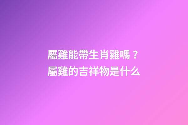 屬雞能帶生肖雞嗎？屬雞的吉祥物是什么